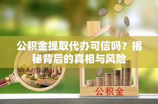 西沙公积金提取代办可信吗？揭秘背后的真相与风险