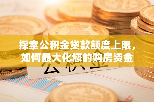 西沙探索公积金贷款额度上限，如何最大化您的购房资金