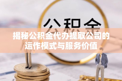 西沙揭秘公积金代办提取公司的运作模式与服务价值