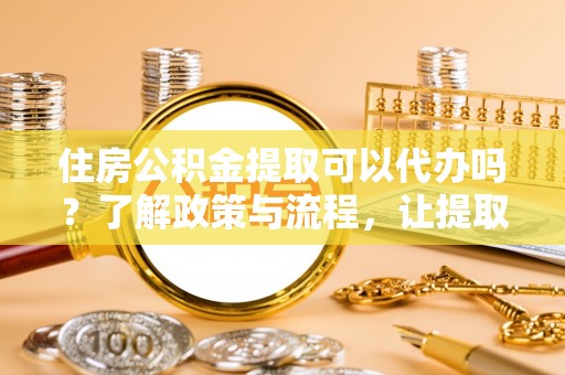 西沙住房公积金提取可以代办吗？了解政策与流程，让提取更便捷