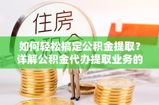 西沙如何轻松搞定公积金提取？详解公积金代办提取业务的便捷之道