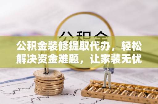 西沙公积金装修提取代办，轻松解决资金难题，让家装无忧