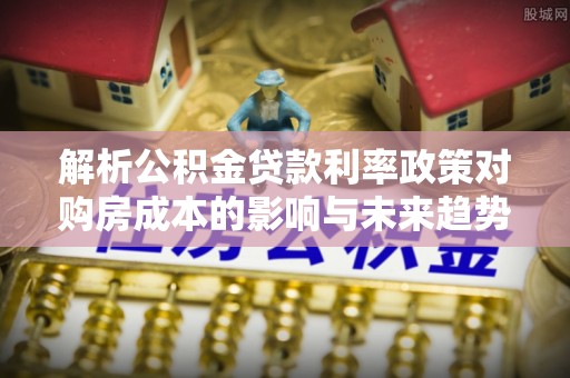 西沙解析公积金贷款利率政策对购房成本的影响与未来趋势