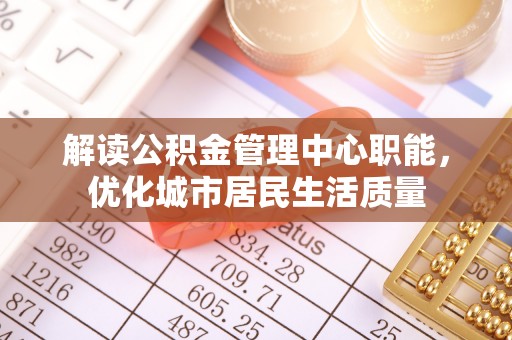 西沙解读公积金管理中心职能，优化城市居民生活质量