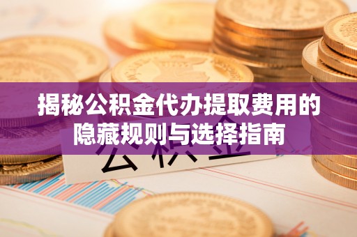 西沙揭秘公积金代办提取费用的隐藏规则与选择指南