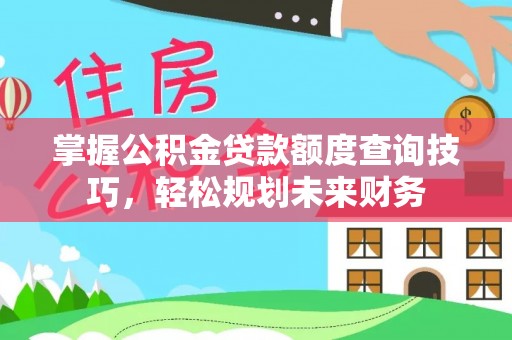 西沙掌握公积金贷款额度查询技巧，轻松规划未来财务
