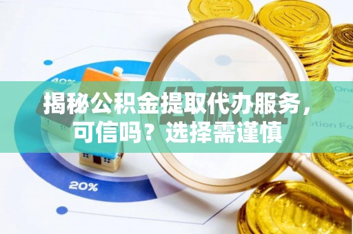 西沙揭秘公积金提取代办服务，可信吗？选择需谨慎