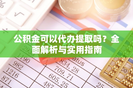 西沙公积金可以代办提取吗？全面解析与实用指南