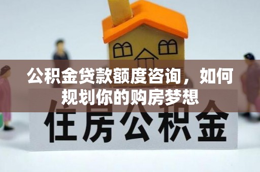 西沙公积金贷款额度咨询，如何规划你的购房梦想