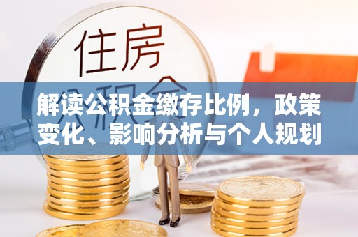 西沙解读公积金缴存比例，政策变化、影响分析与个人规划