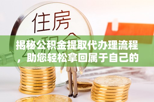 西沙揭秘公积金提取代办理流程，助您轻松拿回属于自己的钱