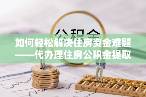 西沙如何轻松解决住房资金难题——代办理住房公积金提取服务详解