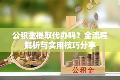 西沙公积金提取代办吗？全流程解析与实用技巧分享