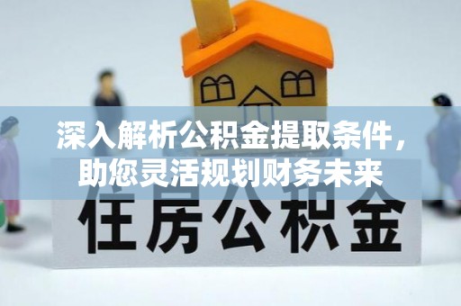 西沙深入解析公积金提取条件，助您灵活规划财务未来