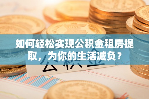 西沙如何轻松实现公积金租房提取，为你的生活减负？