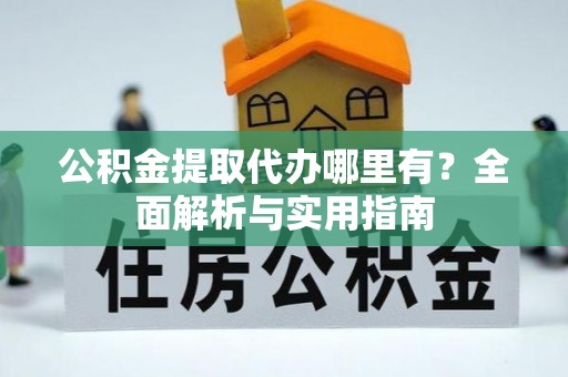 西沙公积金提取代办哪里有？全面解析与实用指南