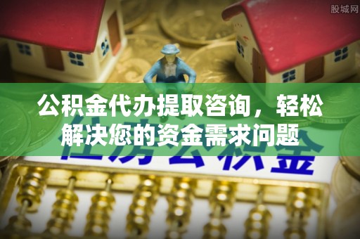 西沙公积金代办提取咨询，轻松解决您的资金需求问题