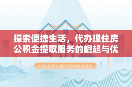 西沙探索便捷生活，代办理住房公积金提取服务的崛起与优势