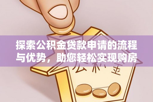 西沙探索公积金贷款申请的流程与优势，助您轻松实现购房梦想