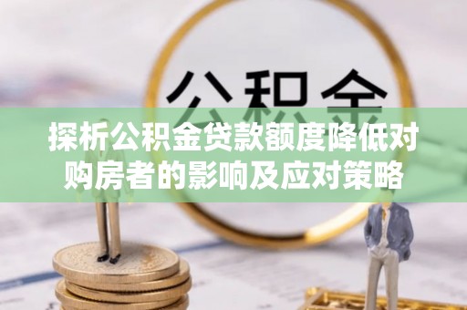 西沙探析公积金贷款额度降低对购房者的影响及应对策略
