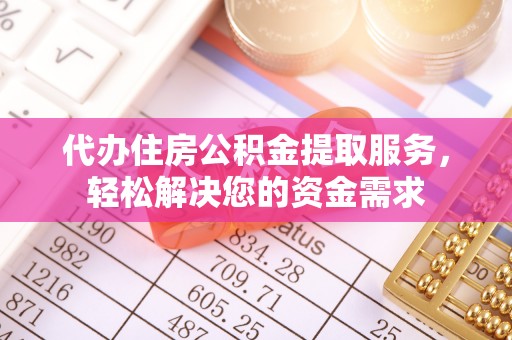 西沙代办住房公积金提取服务，轻松解决您的资金需求