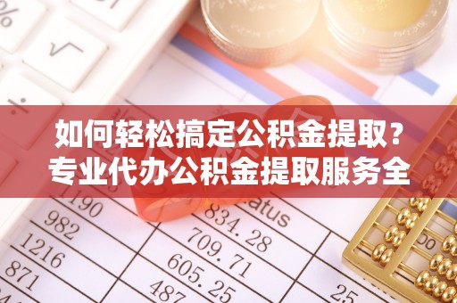 西沙如何轻松搞定公积金提取？专业代办公积金提取服务全解析