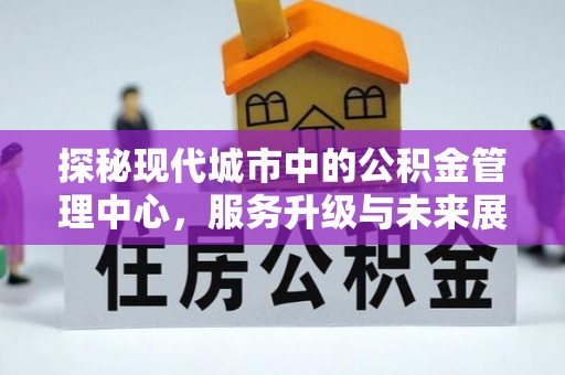 西沙探秘现代城市中的公积金管理中心，服务升级与未来展望