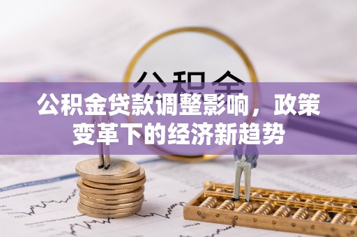 西沙公积金贷款调整影响，政策变革下的经济新趋势
