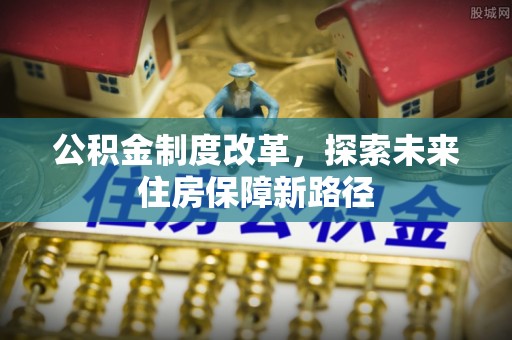 西沙公积金制度改革，探索未来住房保障新路径