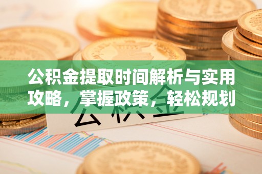 西沙公积金提取时间解析与实用攻略，掌握政策，轻松规划未来