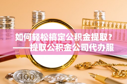 西沙如何轻松搞定公积金提取？——提取公积金公司代办服务全解析