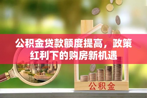 西沙公积金贷款额度提高，政策红利下的购房新机遇