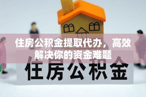 西沙住房公积金提取代办，高效解决你的资金难题
