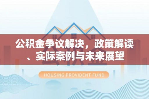 西沙公积金争议解决，政策解读、实际案例与未来展望