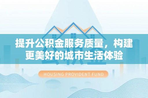 西沙提升公积金服务质量，构建更美好的城市生活体验