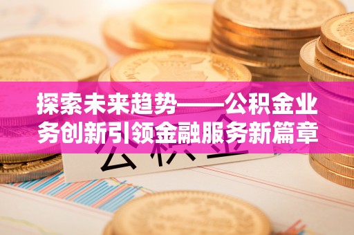 西沙探索未来趋势——公积金业务创新引领金融服务新篇章