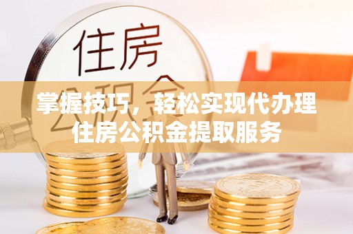 西沙掌握技巧，轻松实现代办理住房公积金提取服务