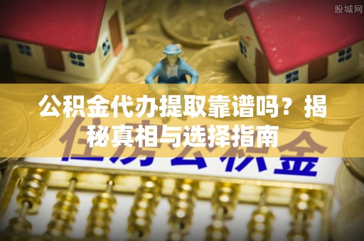西沙公积金代办提取靠谱吗？揭秘真相与选择指南