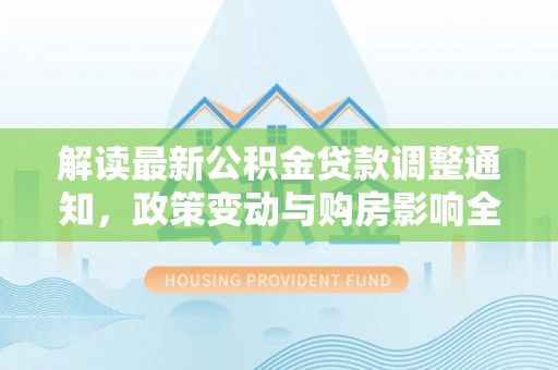 西沙解读最新公积金贷款调整通知，政策变动与购房影响全解析