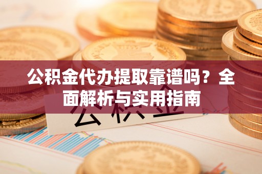 西沙公积金代办提取靠谱吗？全面解析与实用指南