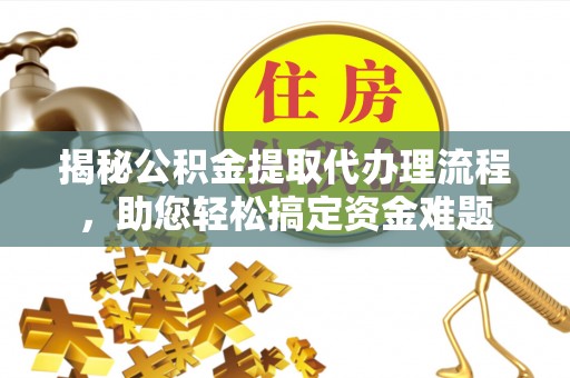 西沙揭秘公积金提取代办理流程，助您轻松搞定资金难题