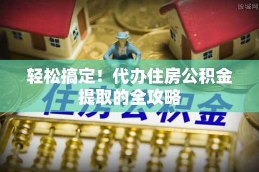 西沙轻松搞定！代办住房公积金提取的全攻略