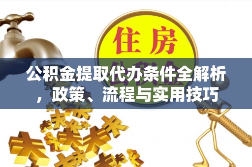 西沙公积金提取代办条件全解析，政策、流程与实用技巧