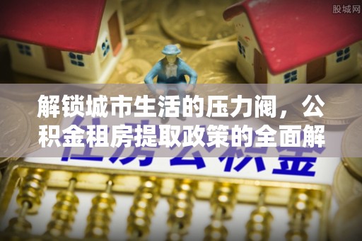 西沙解锁城市生活的压力阀，公积金租房提取政策的全面解析与实践指南