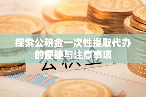 西沙探索公积金一次性提取代办的便捷与注意事项