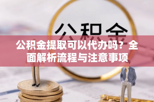 西沙公积金提取可以代办吗？全面解析流程与注意事项