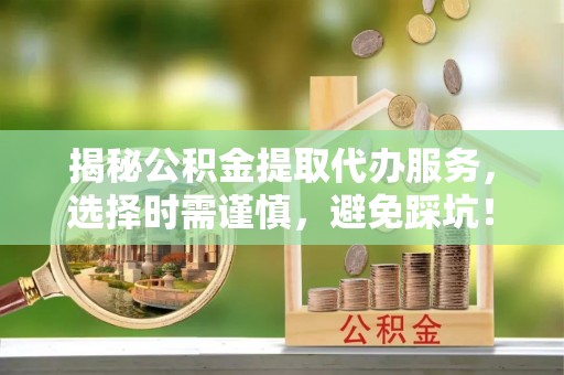 西沙揭秘公积金提取代办服务，选择时需谨慎，避免踩坑！