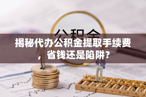 西沙揭秘代办公积金提取手续费，省钱还是陷阱？