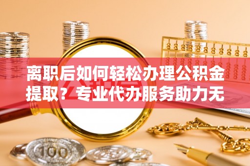 西沙离职后如何轻松办理公积金提取？专业代办服务助力无忧