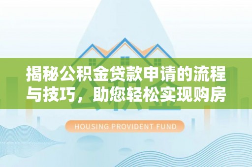 西沙揭秘公积金贷款申请的流程与技巧，助您轻松实现购房梦